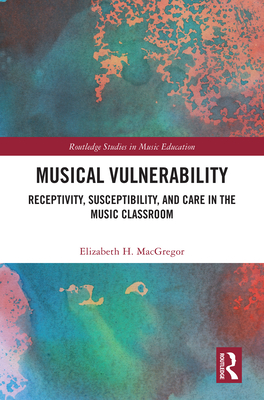 Musical Vulnerability: Receptivity, Susceptibility, and Care in the Music Classroom - MacGregor, Elizabeth H