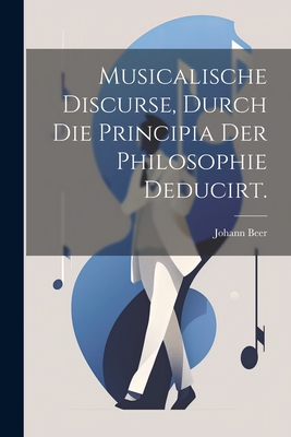 Musicalische Discurse, Durch Die Principia Der Philosophie Deducirt. - Beer