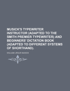 Musick's Typewriter Instructor (Adapted to the Smith Premier Typewriter) and Beginners' Dictation Book (Adapted to Different Systems of Shorthand)