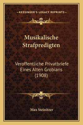 Musikalische Strafpredigten: Veroffentliche Privatbriefe Eines Alten Grobians (1908) - Steinitzer, Max