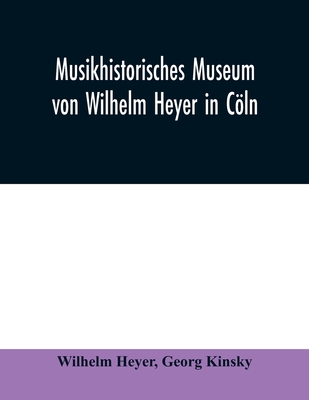 Musikhistorisches Museum von Wilhelm Heyer in Cln: Katalog von Georg Kinsky Konservator des Museums - Heyer, Wilhelm, and Kinsky, Georg