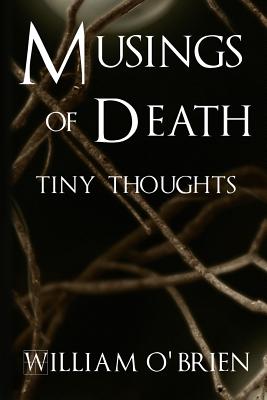 Musings of Death - Tiny Thoughts: A collection of tiny thoughts to contemplate - spiritual philosophy - O'Brien, William, M.D