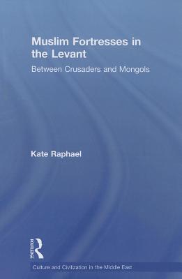 Muslim Fortresses in the Levant: Between Crusaders and Mongols - Raphael, Kate
