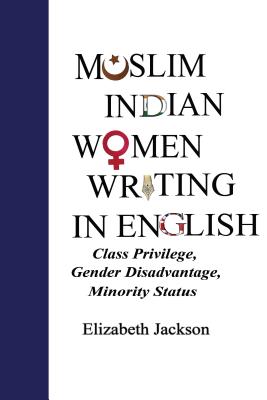 Muslim Indian Women Writing in English: Class Privilege, Gender Disadvantage, Minority Status - Jackson, Elizabeth