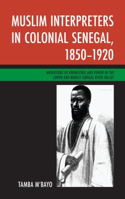 Muslim Interpreters in Colonial Senegal, 1850-1920: Mediations of Knowledge and Power in the Lower and Middle Senegal River Valley - M'bayo, Tamba