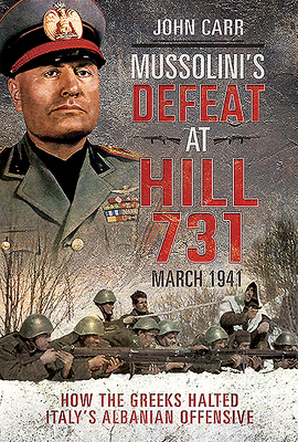 Mussolini's Defeat at Hill 731, March 1941: How the Greeks Halted Italy's Albanian Offensive - Carr, John