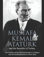 Mustafa Kemal Atat?rk and the Republic of Turkey: The History of the Ottoman Empire's Collapse and the Establishment of a New State