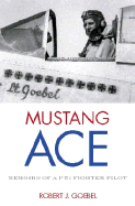 Mustang Ace: Memoirs of A P-51 Fighter Pilot - Goebel, Robert J