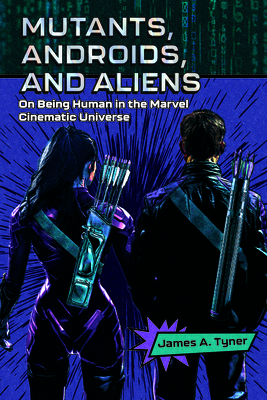 Mutants, Androids, and Aliens: On Being Human in the Marvel Cinematic Universe - Tyner, James A