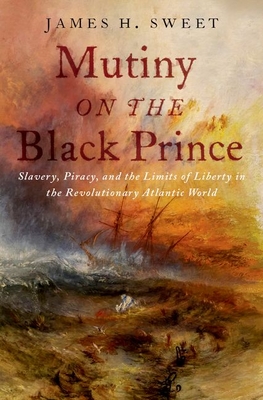 Mutiny on the Black Prince: Slavery, Piracy, and the Limits of Liberty in the Revolutionary Atlantic World - Sweet, James H