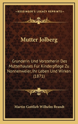 Mutter Jolberg: Grunderin Und Vorsteherin Des Mutterhauses Fur Kinderpflege Zu Nonnenweier, Ihr Leben Und Wirken (1871) - Brandt, Martin Gottlieb Wilhelm