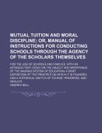 Mutual Tuition and Moral Discipline; Or, Manual of Instructions for Conducting Schools Through the Agency of the Scholars Themselves: For the Use of Schools and Families. with an Introductory Essay on the Object and Importance of the Madras System of Educ