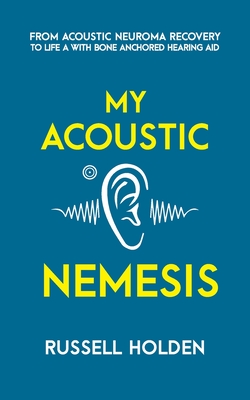 My Acoustic Nemesis: A personal account of life after an acoustic neuroma & the ups and downs of having a bone anchored hearing aid - Holden, Russell K