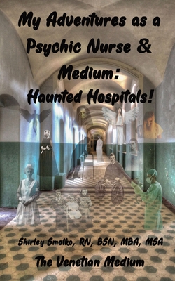 My Adventures as a Psychic Nurse & Medium: Haunted Hospitals! - Smolko, Shirley Ann, and Smolko, Joe Vincent (Editor)