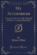 My Afterdream: A Sequel to the Late Mr. Edward Bellamy's Looking Backward (Classic Reprint)