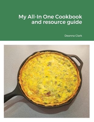 My All-In One Cookbook and resource guide: A cookbook of delicious recipes for everyday as well as a comprehensive guide to food preservation and using your long-term food storage - Clark, Deanna