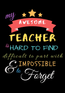 My Awesome Teacher Is Hard To Find Difficult To Part With & Impossible to Forget: Teacher Notebook Gift - Teacher Gift Appreciation - Teacher Thank You Gift - Gift For Teachers - 7"x 10" inches, 100 pages