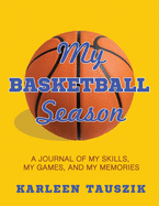 My Basketball Season: A journal of my skills, my games, and my memories.