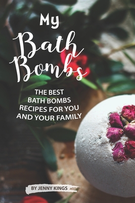 My Bath Bombs: The Best Bath Bombs Recipes for You and Your Family - Kings, Jenny
