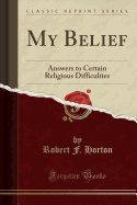 My Belief: Answers to Certain Religious Difficulties (Classic Reprint)