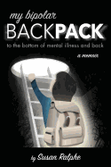 My Bipolar Backpack, a Memoir: To the Bottom of Mental Illness and Back
