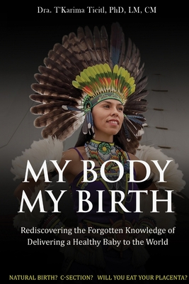 My Body, My Birth: Rediscovering the Forgotten Knowledge of Delivering a Healthy Baby to the World - Ticitl, LM, PhD