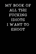 My Book of All the Fucking Idiots I Want to Shoot: Notebook Journal