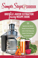 My Breville Juicer Extractor Juicing Recipe Book, A Simple Steps Brand Cookbook: 101 Superfood Juice Machine Recipes for your Centrifugal Juicer, to Gain Energy & Feel Great Again, From Simple Steps!