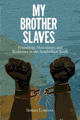 My Brother Slaves: Friendship, Masculinity, and Resistance in the Antebellum South - Lussana, Sergio A.