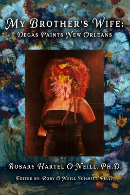 My Brother's Wife: Degas Paints New Orleans - Schmitt, Rory O'Neill (Editor), and O'Neill, Rosary Hartel