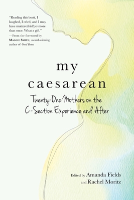 My Caesarean: Twenty-One Mothers on the C-Section Experience and After - Fields, Amanda (Editor), and Moritz, Rachel (Editor)