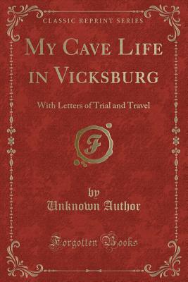 My Cave Life in Vicksburg: With Letters of Trial and Travel (Classic Reprint) - Author, Unknown