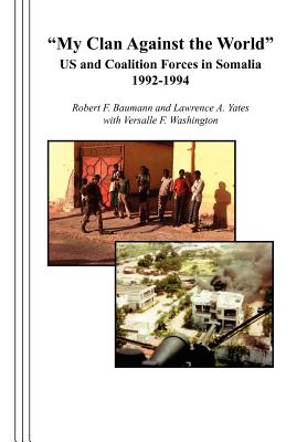 "My Clan Against the World": US and Coalition Forces in Somalia 1992-1994 - Baumann, Robert F, and Yates, Lawrence A, and Combat Studies Institute Press