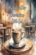 My Coffee Shop Conversations with God: A Journey of Faith, Doubt, and Discovery