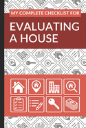 My Complete Checklist for Evaluating a House: First Time Home Buyers Guide for Home Purchase, Property Inspection Checklist, House Flipping Book, Real Estate Wholesaling and Investment Checklist