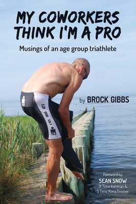My Coworkers Think I'm A Pro: Musings Of An Age Group Triathlete - Gibbs, Brock