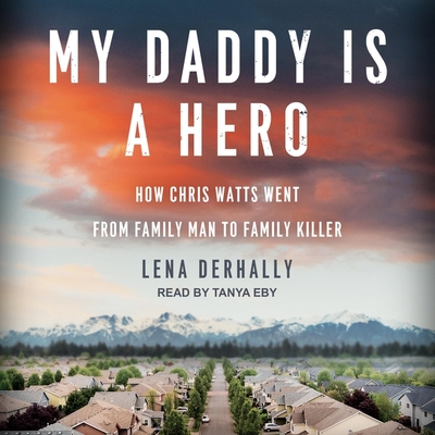 My Daddy Is a Hero: How Chris Watts Went from Family Man to Family Killer - Eby, Tanya (Read by), and Derhally, Lena