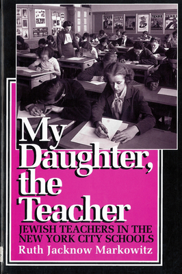 My Daughter, the Teacher: Jewish Teachers in the New York City Schools - Markowitz, Ruth Jacknow