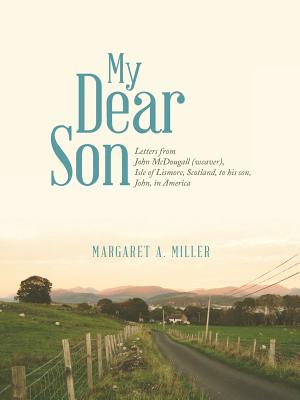 My Dear Son: Letters from John McDougall (weaver), Isle of Lismore, Scotland, to his son, John, in America - Miller, Margaret a