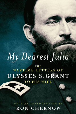 My Dearest Julia: The Wartime Letters of Ulysses S. Grant to His Wife - Grant, Ulysses S, and Chernow, Ron (Introduction by)