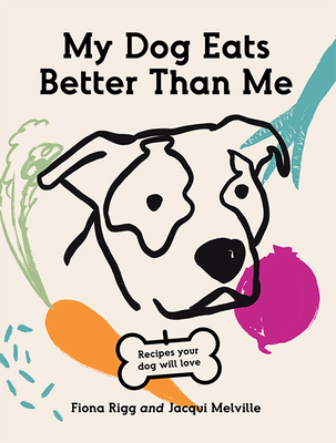My Dog Eats Better Than Me: Recipes Your Dog Will Love - Rigg, Fiona, and Melville, Jacqui