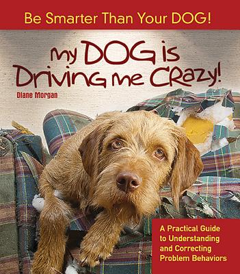 My Dog Is Driving Me Crazy!: Be Smarter Than Your Dog! a Practical Guide to Understanding Release and Correcting Problem Behaviors - Morgan, Diane