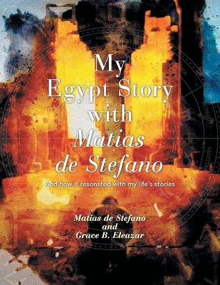 My Egypt Story with Matias de Stefano: And How It Resonated with My Life's Stories - Eleazar, Grace B, and Stefano, Matias de