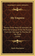 My Empress: Twenty-Three Years of Intimate Life with the Empress of All the Russias from Her Marriage to the Day of Her Exile