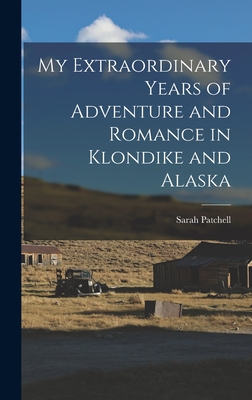 My Extraordinary Years of Adventure and Romance in Klondike and Alaska - Patchell, Sarah