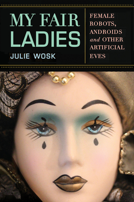 My Fair Ladies: Female Robots, Androids, and Other Artificial Eves - Wosk, Julie