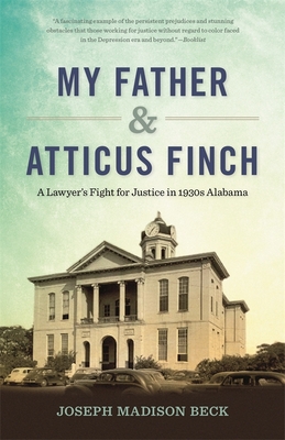 My Father and Atticus Finch: A Lawyer's Fight for Justice in 1930s Alabama - Beck, Joseph Madison