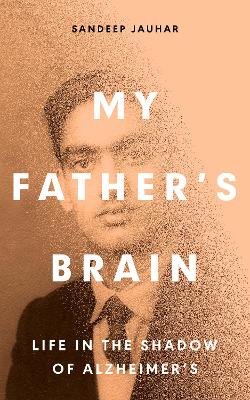 My Father's Brain: Understanding Life in the Shadow of Alzheimer's - Jauhar, Sandeep