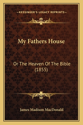 My Fathers House: Or the Heaven of the Bible (1855) - MacDonald, James Madison