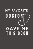 My Favorite Doctor Gave Me This Book: Funny Gift from Doctor To Patients, Friends and Family - Pocket Lined Notebook To Write In